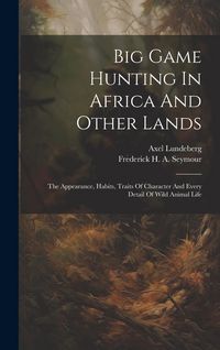 Produktbild: Big Game Hunting In Africa And Other Lands: The Appearance, Habits, Traits Of Character And Every Detail Of Wild Animal Life