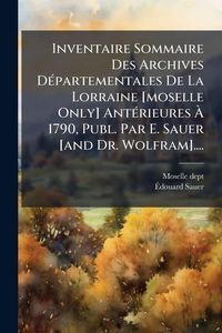 Produktbild: Inventaire Sommaire Des Archives D&Atilde;(c)partementales De La Lorraine [moselle Only] Ant&Atilde;(c)rieures &Atilde; 1790, Publ. Par E. Sauer [and Dr. Wolfram]....