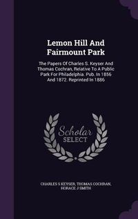 Produktbild: Lemon Hill And Fairmount Park: The Papers Of Charles S. Keyser And Thomas Cochran, Relative To A Public Park For Philadelphia. Pub. In 1856 And 1872.