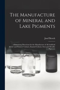Produktbild: The Manufacture of Mineral and Lake Pigments: Containing Directions for the Manufacture of All Artificial Artists' and Painters' Colours, Enamel Colou