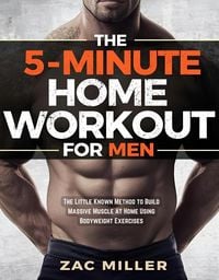 Produktbild: The 5 Minute Home Workout for Men: The Little Known Method to Build Massive Muscle at Home Using Bodyweight Exercises (Calisthenics Workout for Men, #