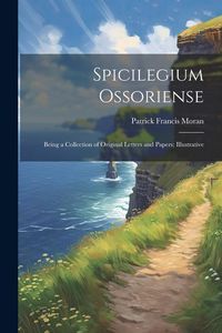 Produktbild: Spicilegium Ossoriense: Being a Collection of Original Letters and Papers; Illustrative