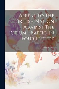 Produktbild: Appeal To The British Nation Against The Opium Traffic, In Four Letters