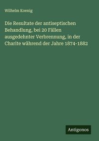 Produktbild: Die Resultate der antiseptischen Behandlung, bei 20 F&auml;llen ausgedehnter Verbrennung, in der Charite w&auml;hrend der Jahre 1874-1882