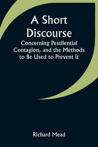 Produktbild: A Short Discourse Concerning Pestilential Contagion, and the Methods to Be Used to Prevent It