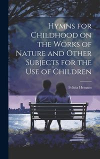 Produktbild: Hymns for Childhood on the Works of Nature and Other Subjects for the Use of Children