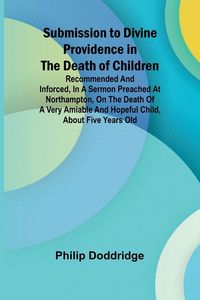 Produktbild: Submission to Divine Providence in the Death of Children; Recommended and inforced, in a sermon preached at Northampton, on the death of a very amiabl