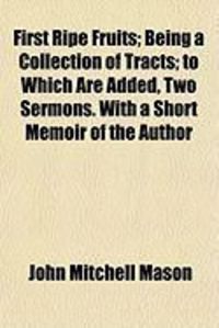 Produktbild: First Ripe Fruits; Being a Collection of Tracts; To Which Are Added, Two Sermons. with a Short Memoir of the Author