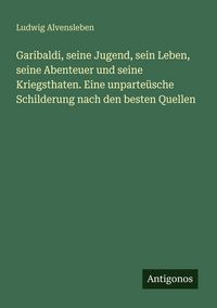 Produktbild: Garibaldi, seine Jugend, sein Leben, seine Abenteuer und seine Kriegsthaten. Eine unparte&uuml;sche Schilderung nach den besten Quellen