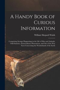 Produktbild: A Handy Book of Curious Information: Comprising Strange Happenings in the Life of Men and Animals, Odd Statistics, Extraordinary Phenomena, and Out of