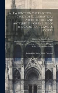 Produktbild: A few Hints on the Practical Study of Ecclesiastical Architecture and Antiquities: For the use of the Cambridge Camden Society: Talbot Collection of B