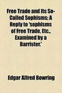 Produktbild: Free Trade and Its So-Called Sophisms; A Reply to 'Sophisms of Free Trade, Etc., Examined by a Barrister.'