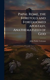 Produktbild: Papal Rome, the Foretold and Foredoomed Apostasy, Anathematized of God
