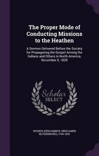 Produktbild: The Proper Mode of Conducting Missions to the Heathen: A Sermon Delivered Before the Society for Propagating the Gospel Among the Indians and Others i
