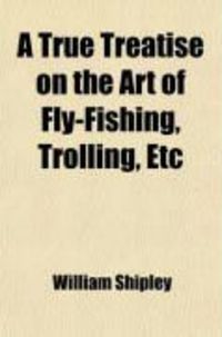 Produktbild: A True Treatise on the Art of Fly-Fishing, Trolling, Etc; As Practised on the Dove, and the Principal Streams of the Midland Counties;