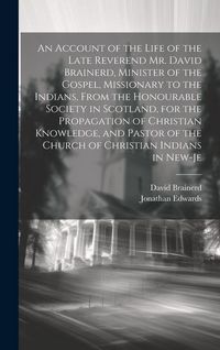 Produktbild: An Account of the Life of the Late Reverend Mr. David Brainerd, Minister of the Gospel, Missionary to the Indians, From the Honourable Society in Scotland, for the Propagation of Christian Knowledge, and Pastor of the Church of Christian Indians in New-Je
