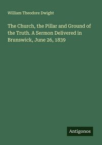 Produktbild: The Church, the Pillar and Ground of the Truth. A Sermon Delivered in Brunswick, June 26, 1839