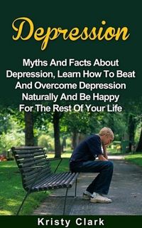 Produktbild: Depression - Myths And Facts About Depression, Learn How To Beat And Overcome Depression Naturally And Be Happy For The Rest Of Your Life. (Depression