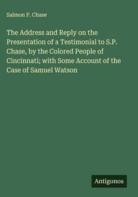 Produktbild: The Address and Reply on the Presentation of a Testimonial to S.P. Chase, by the Colored People of Cincinnati; with Some Account of the Case of Samuel