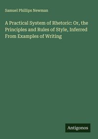Produktbild: A Practical System of Rhetoric: Or, the Principles and Rules of Style, Inferred From Examples of Writing