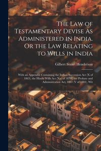 Produktbild: The Law of Testamentary Devise As Administered in India. Or the Law Relating to Wills in India: With an Appendix Containing the Indian Succession Act