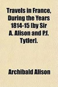 Produktbild: Travels in France, During the Years 1814-15 [By Sir A. Alison and P.F. Tytler].