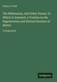 Produktbild: The Millennium, And Other Poems; To Which Is Annexed, a Treatise on the Regeneration and Eternal Duration of Matter