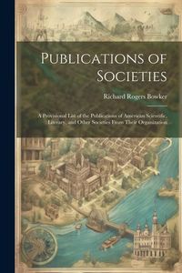 Produktbild: Publications of Societies; a Provisional List of the Publications of American Scientific, Literary, and Other Societies From Their Organization
