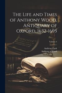 Produktbild: The Life and Times of Anthony Wood, Antiquary of Oxford, 1632-1695; Volume 4