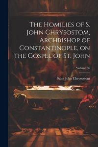 Produktbild: The Homilies of S. John Chrysostom, Archbishop of Constantinople, on the Gospel of St. John; Volume 36