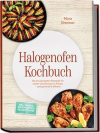 Produktbild: Halogenofen Kochbuch: Die knusprigsten Rezepte f&uuml;r jeden Geschmack & Anlass &ndash; zeitsparend & fettarm &ndash; inkl. Snacks, Brotrezepten, Desserts uvm.