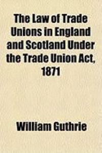 Produktbild: The Law of Trade Unions in England and Scotland Under the Trade Union ACT, 1871