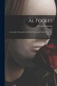 Produktbild: Al Fooles: a Comedy, Presented at the Black Fryers, and Lately Before His Maiestie.