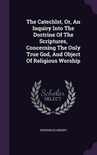 Produktbild: The Catechlst, Or, An Inquiry Into The Doctrine Of The Scriptures, Concerning The Only True God, And Object Of Religious Worship