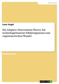 Produktbild: Die Adaptive Structuration Theory. Ein technologiebasierter Erkl&auml;rungsansatz zum organisatorischen Wandel