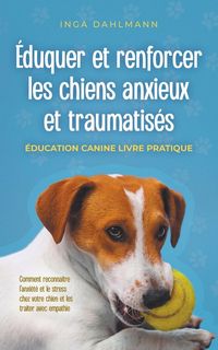 Produktbild: &Eacute;duquer et renforcer les chiens anxieux et traumatis&eacute;s