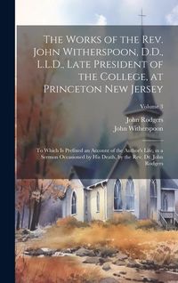 Produktbild: The Works of the Rev. John Witherspoon, D.D., L.L.D., Late President of the College, at Princeton New Jersey: To Which is Prefixed an Account of the A