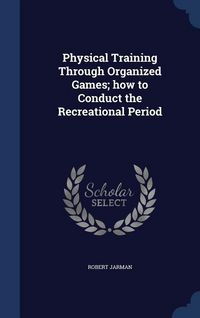 Produktbild: Physical Training Through Organized Games; how to Conduct the Recreational Period