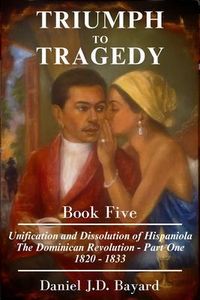 Produktbild: Triumph To Tragedy Book Five - The Unification and Dissolution of Hispaniola The Dominican Revolution - Part One 1820 - 1833