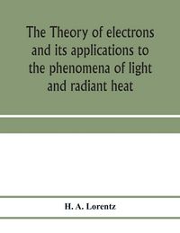 Produktbild: The theory of electrons and its applications to the phenomena of light and radiant heat; a course of lectures delivered in Columbia University, New York, in March and April, 1906
