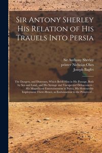 Produktbild: Sir Antony Sherley His Relation of His Trauels Into Persia: the Dangers, and Distresses, Which Befell Him in His Passage, Both by Sea and Land, and Hi