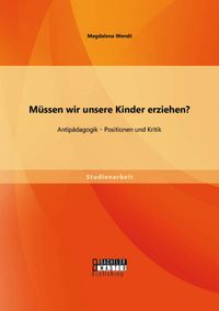 Produktbild: M&uuml;ssen wir unsere Kinder erziehen? Antip&auml;dagogik - Positionen und Kritik