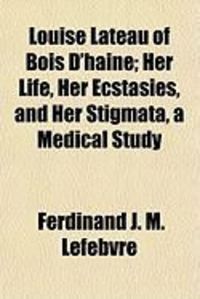 Produktbild: Louise Lateau of Bois D'Haine; Her Life, Her Ecstasies, and Her Stigmata, a Medical Study