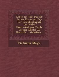 Produktbild: Leben Im Tod: Das Ist: Letzte Ehrenred Bey Der Leichbegangni Des Weyl. Hochwurdigen Jacobi Lacopii Abbtes Zu Neustift ... Gehalten..