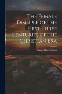 Produktbild: The Female Disciple of the First Three Centuries of the Christian Era
