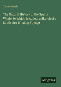 Produktbild: The Natural History of the Sperm Whale, to Which is Added, a Sketch of a South-Sea Whaling Voyage