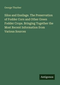 Produktbild: Silos and Ensilage. The Preservation of Fodder Corn and Other Green Fodder Crops. Bringing Together the Most Recent Information from Various Sources