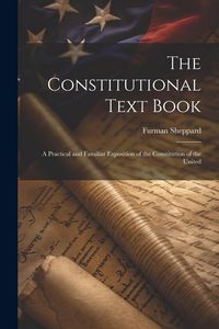 Produktbild: The Constitutional Text Book: A Practical and Familiar Exposition of the Constitution of the United