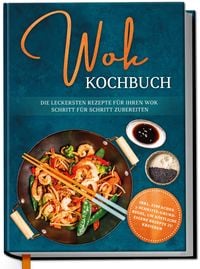Produktbild: Wok Kochbuch: Die leckersten Rezepte f&uuml;r Ihren Wok Schritt f&uuml;r Schritt zubereiten | inkl. einfacher 3-Schritte-Grundregel, um k&ouml;stliche eigene Rezepte zu kreieren