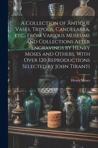Produktbild: A Collection of Antique Vases, Tripods, Candelabra, etc., From Various Museums and Collections After Engravings by Henry Moses and Others. With Over 1